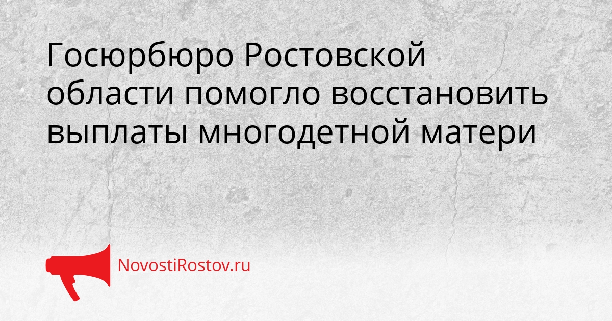 Госюрбюро Ростовской области помогло восстановить выплаты многодетной матери Сгенерировано