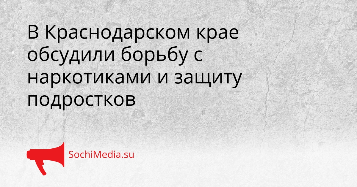 В Краснодарском крае обсудили борьбу с наркотиками и защиту подростков Сгенерировано