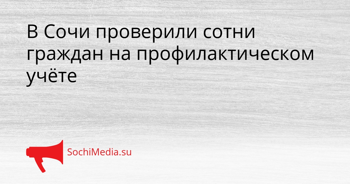 В Сочи проверили сотни граждан на профилактическом учёте Сгенерировано