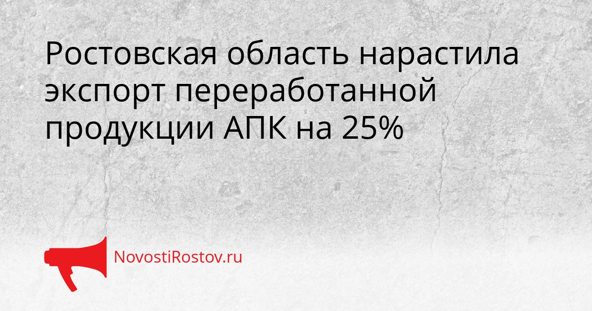 Ростовская область нарастила экспорт переработанной продукции АПК на 25% Сгенерировано