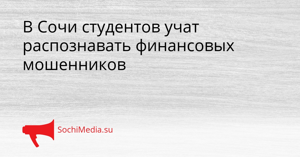 В Сочи студентов учат распознавать финансовых мошенников Сгенерировано