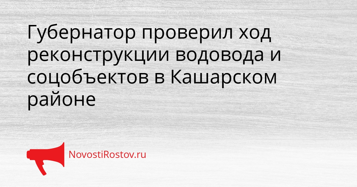 Губернатор проверил ход реконструкции водовода и соцобъектов в Кашарском районе Сгенерировано