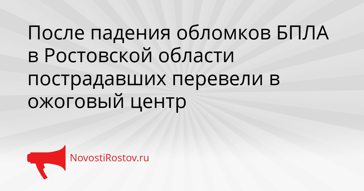 После падения обломков БПЛА в Ростовской области пострадавших перевели в ожоговый центр Сгенерировано