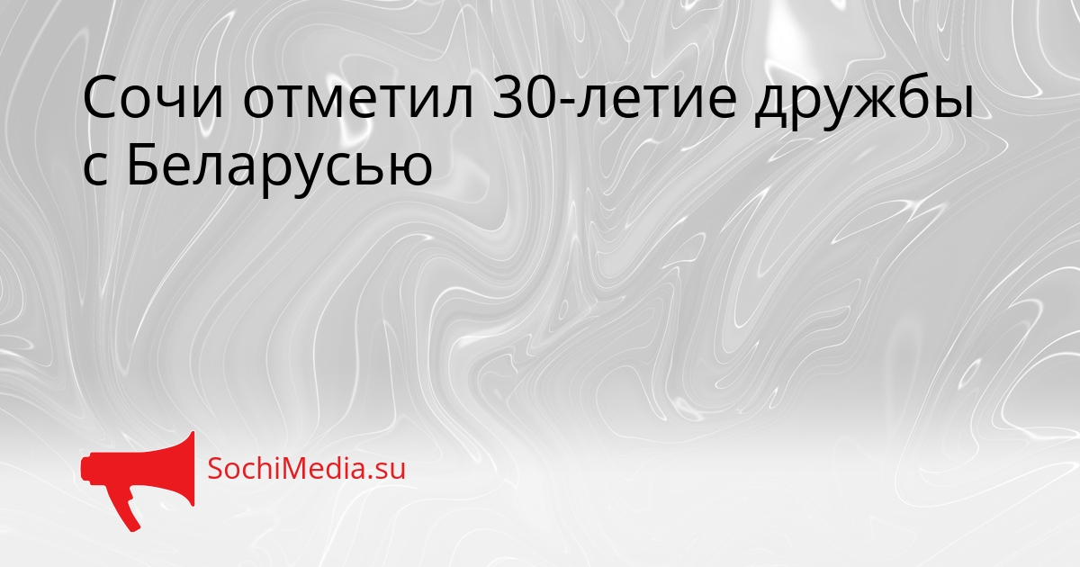 Сочи отметил 30-летие дружбы с Беларусью Сгенерировано