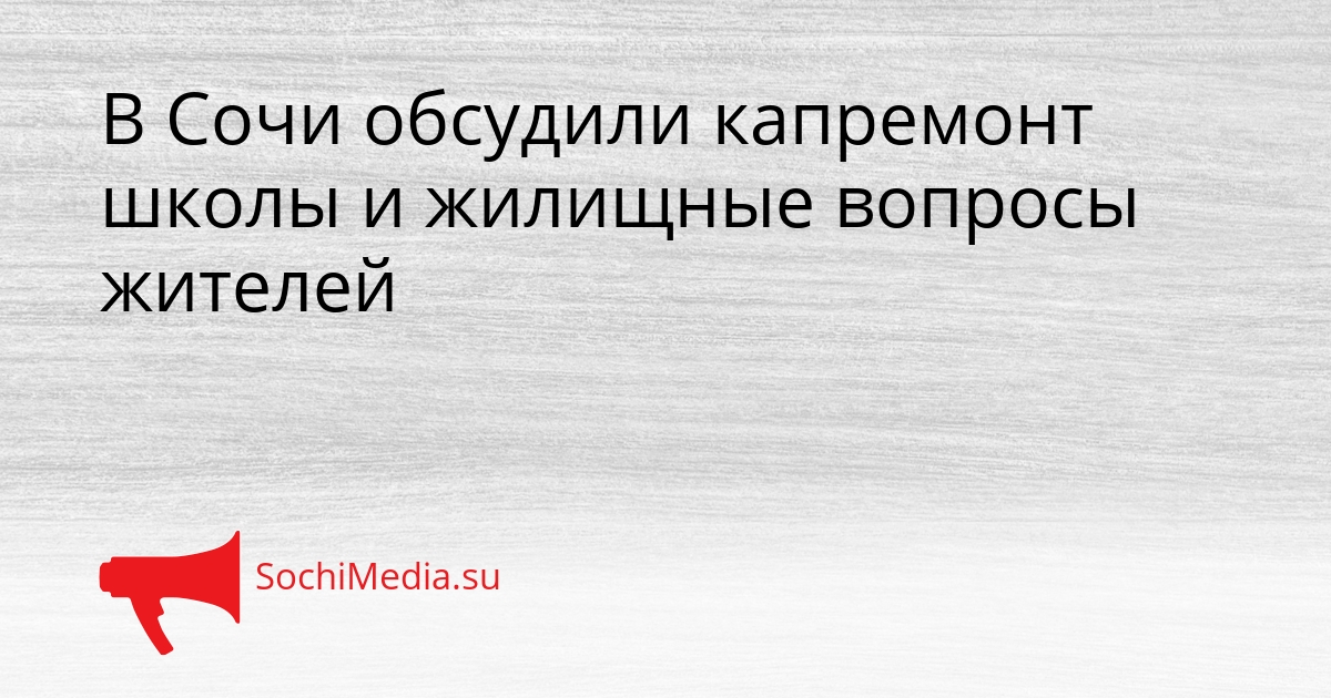 В Сочи обсудили капремонт школы и жилищные вопросы жителей Сгенерировано
