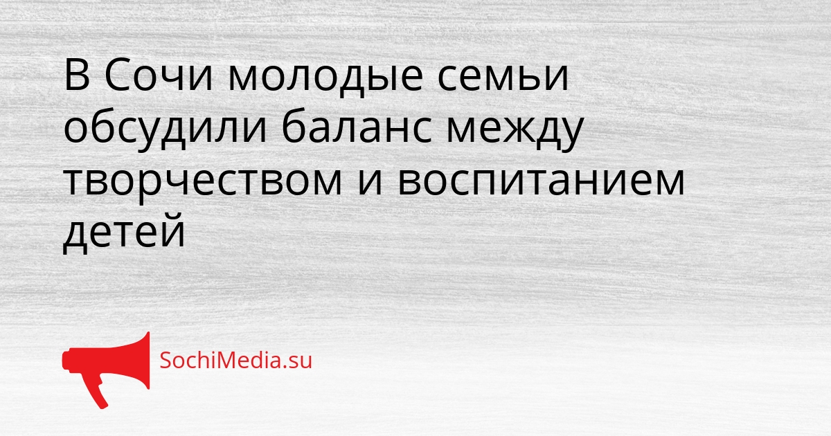 В Сочи молодые семьи обсудили баланс между творчеством и воспитанием детей Сгенерировано
