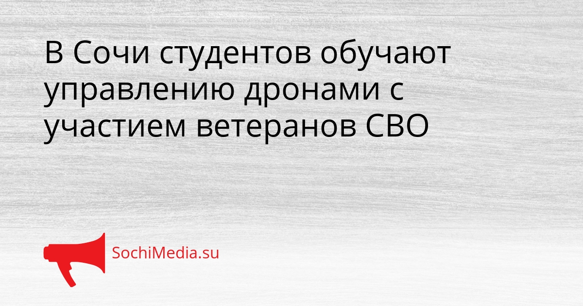 В Сочи студентов обучают управлению дронами с участием ветеранов СВО Сгенерировано