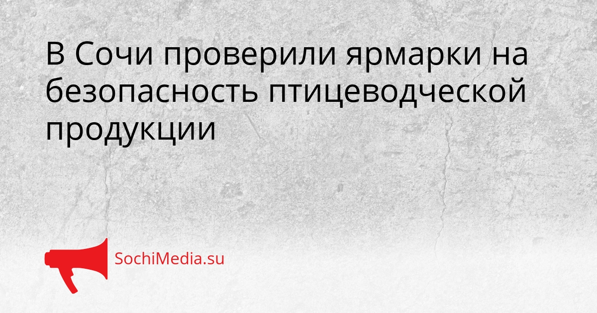 В Сочи проверили ярмарки на безопасность птицеводческой продукции Сгенерировано