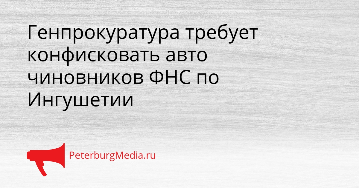 Генпрокуратура требует конфисковать авто чиновников ФНС по Ингушетии Сгенерировано