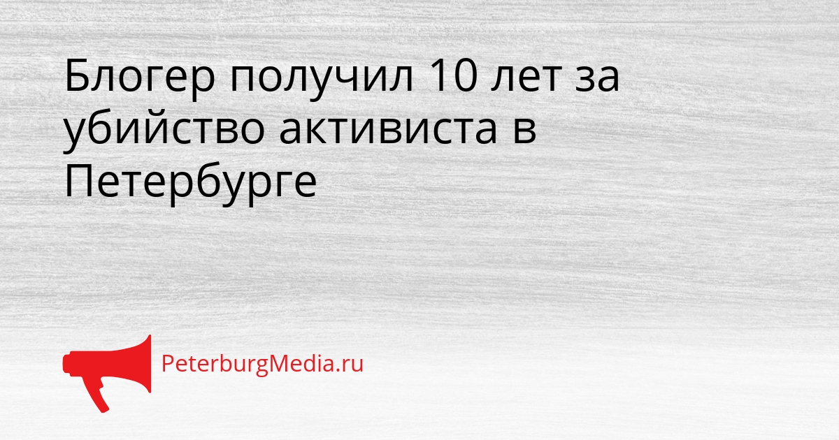 Блогер получил 10 лет за убийство активиста в Петербурге Сгенерировано