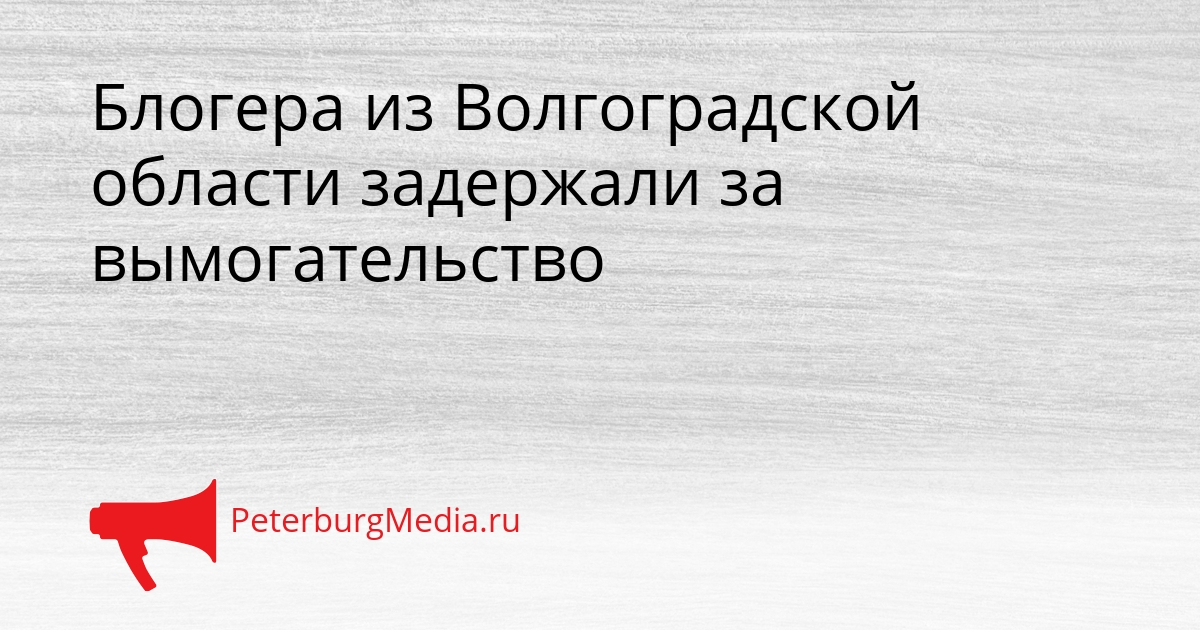 Блогера из Волгоградской области задержали за вымогательство Сгенерировано