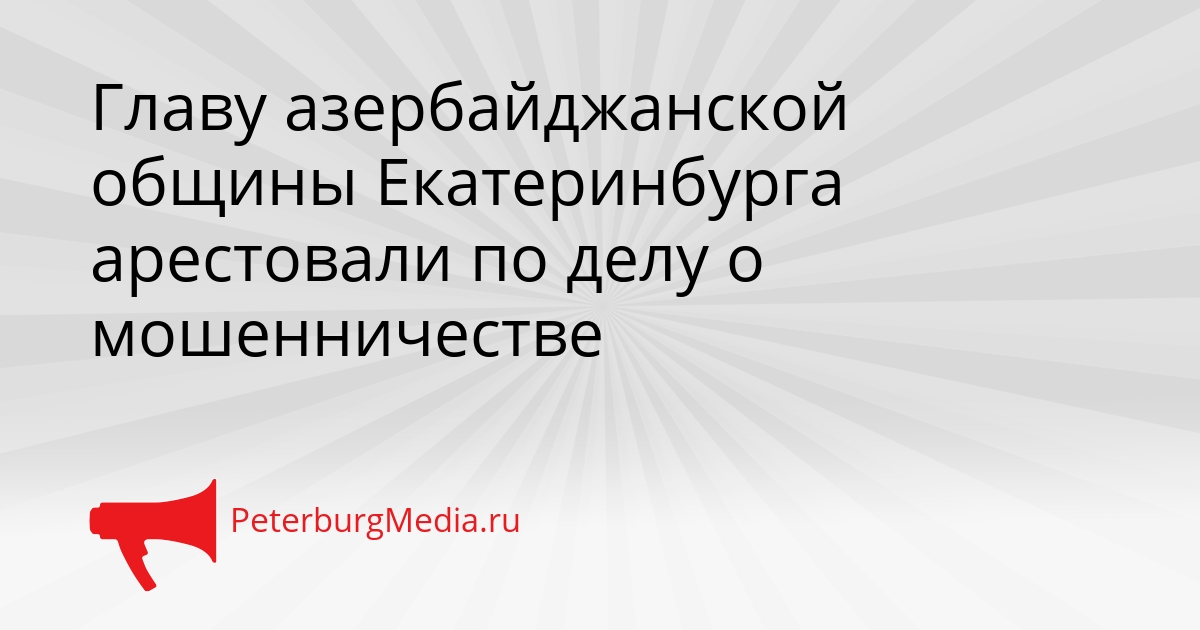 Главу азербайджанской общины Екатеринбурга арестовали по делу о мошенничестве Сгенерировано