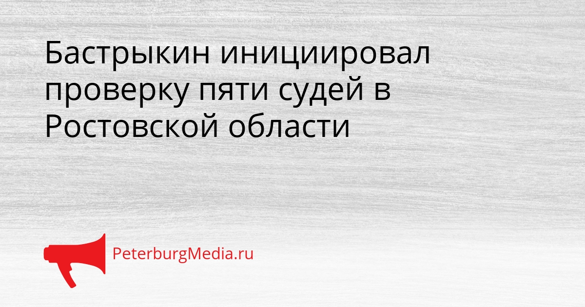Бастрыкин инициировал проверку пяти судей в Ростовской области Сгенерировано