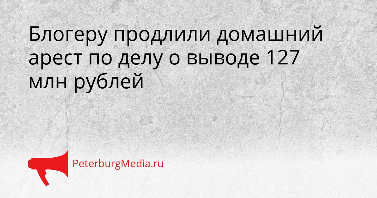 Блогеру продлили домашний арест по делу о выводе 127 млн рублей Сгенерировано
