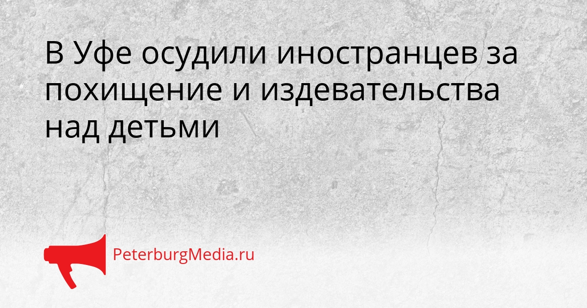 В Уфе осудили иностранцев за похищение и издевательства над детьми Сгенерировано