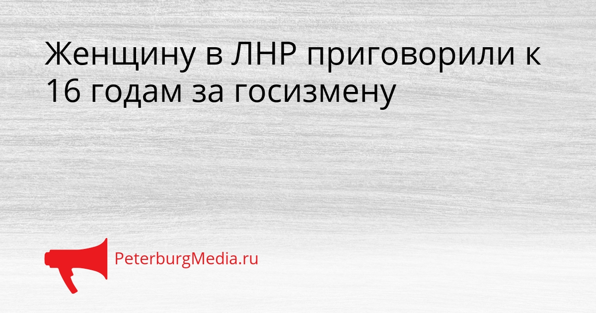 Женщину в ЛНР приговорили к 16 годам за госизмену Сгенерировано