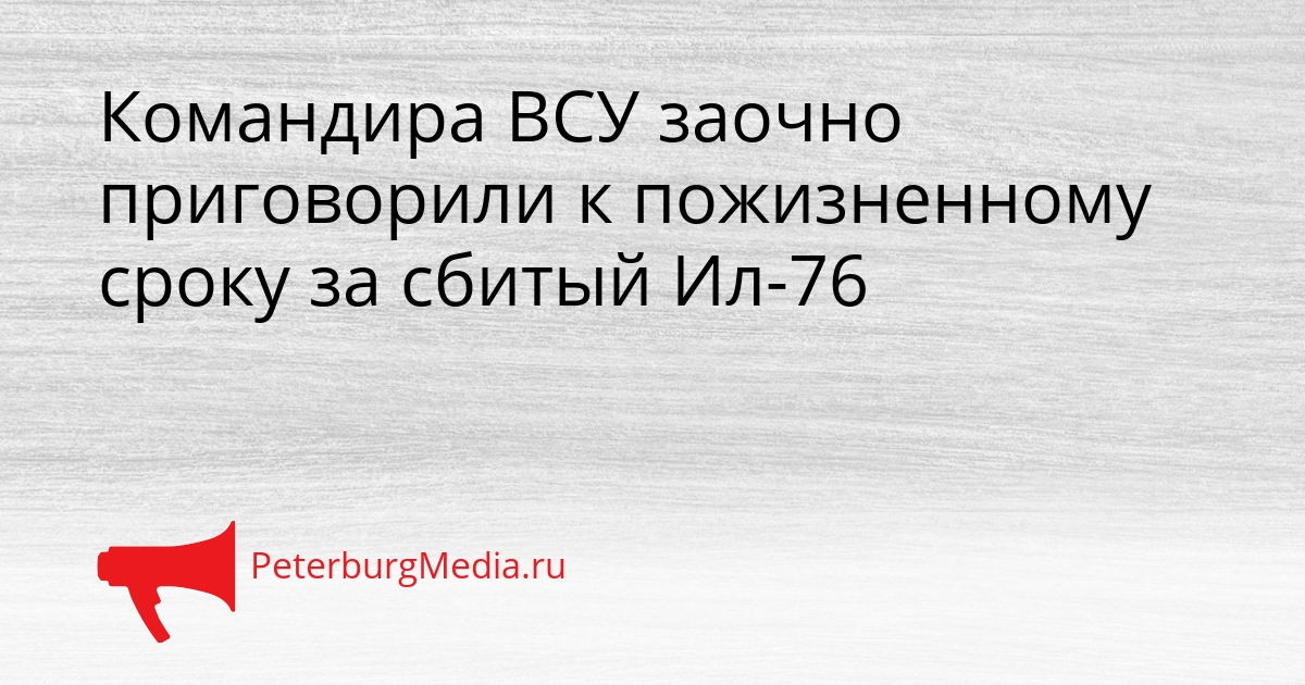 Командира ВСУ заочно приговорили к пожизненному сроку за сбитый Ил-76 Сгенерировано