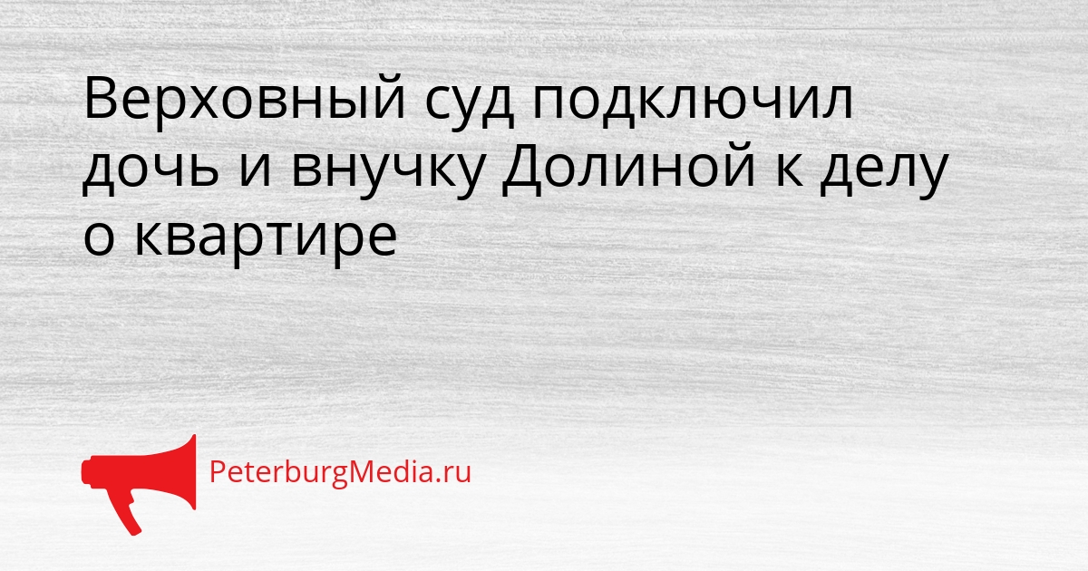 Верховный суд подключил дочь и внучку Долиной к делу о квартире Сгенерировано
