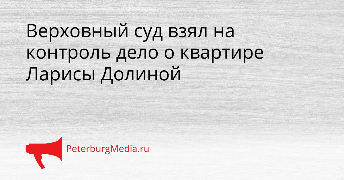Верховный суд взял на контроль дело о квартире Ларисы Долиной Сгенерировано
