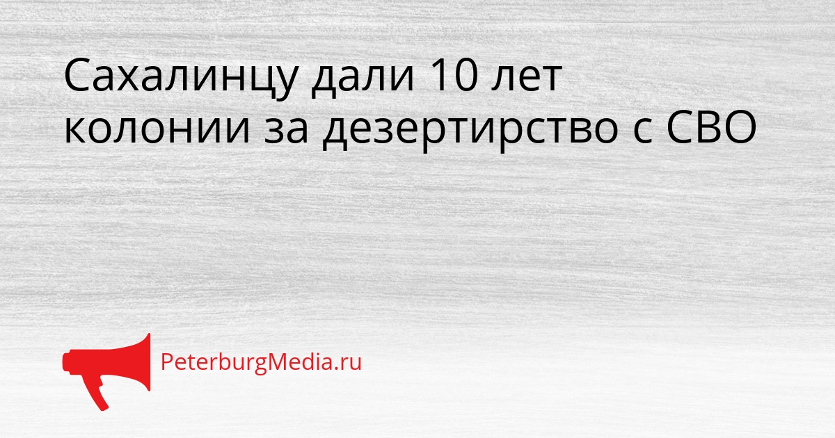 Сахалинцу дали 10 лет колонии за дезертирство с СВО Сгенерировано