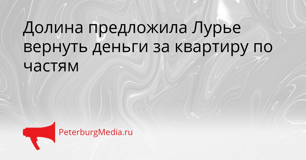 Долина предложила Лурье вернуть деньги за квартиру по частям Сгенерировано