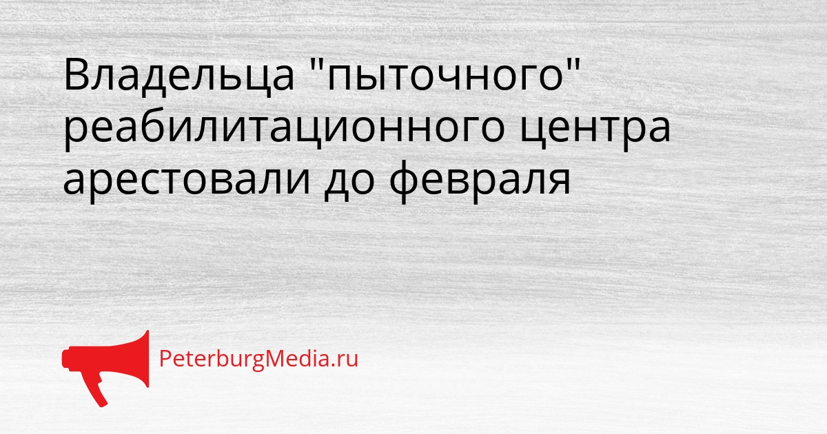 Владельца "пыточного" реабилитационного центра арестовали до февраля Сгенерировано