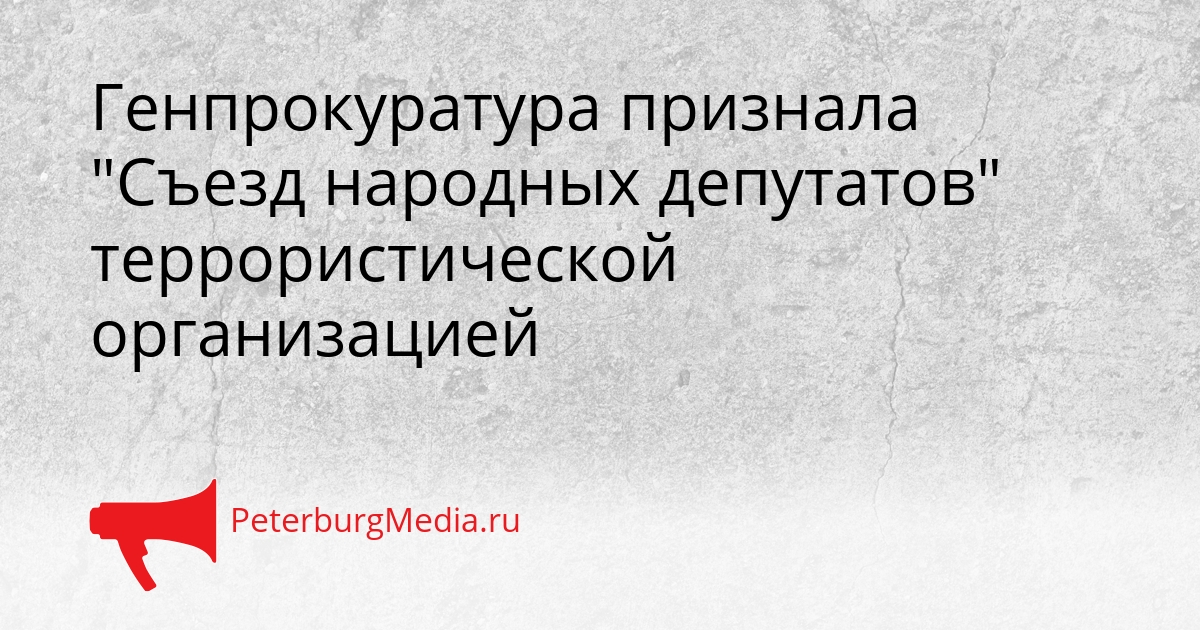 Генпрокуратура признала "Съезд народных депутатов" террористической организацией Сгенерировано