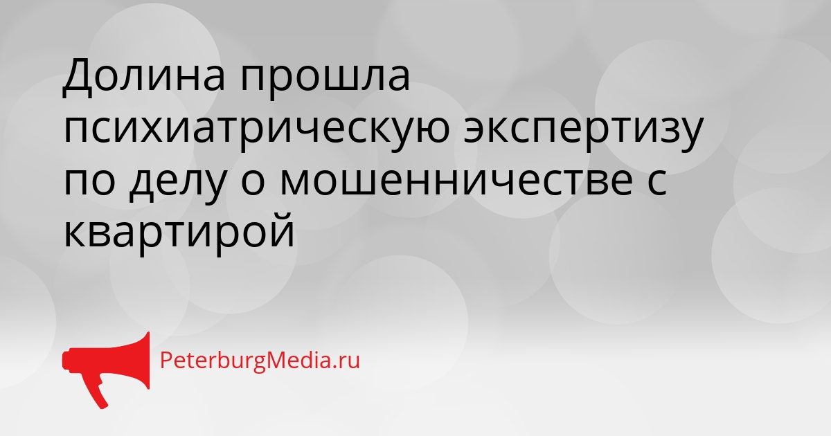 Долина прошла психиатрическую экспертизу по делу о мошенничестве с квартирой Сгенерировано