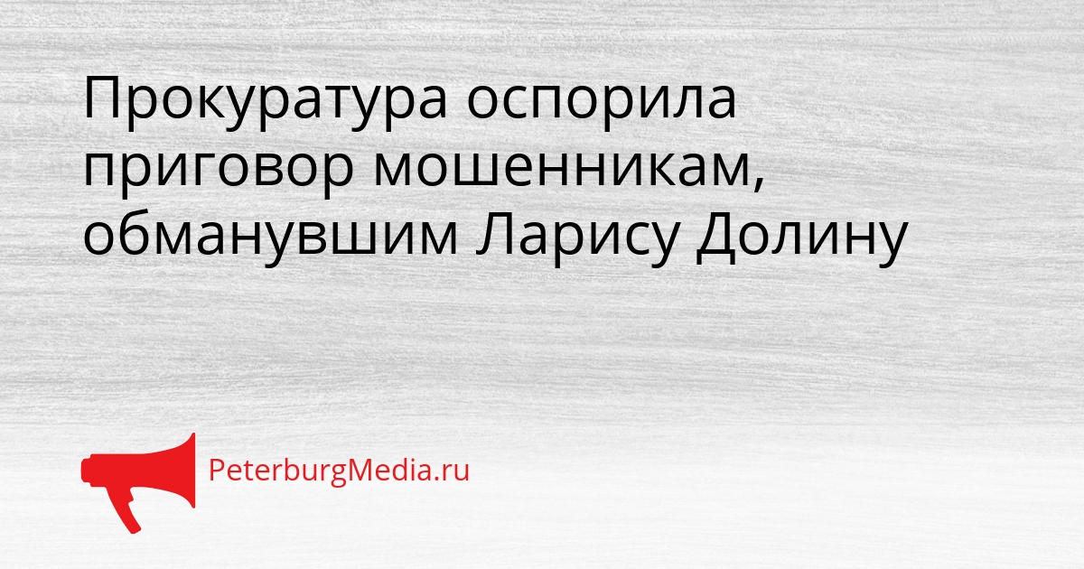 Прокуратура оспорила приговор мошенникам, обманувшим Ларису Долину Сгенерировано