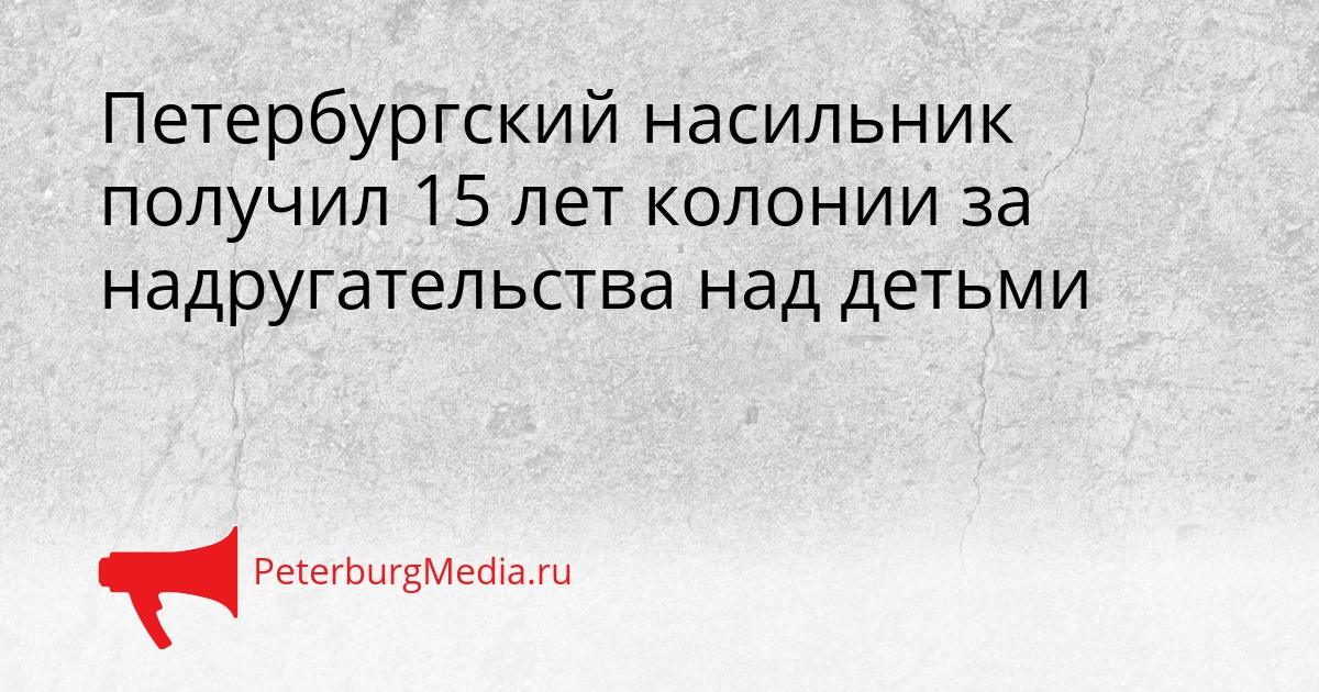 Петербургский насильник получил 15 лет колонии за надругательства над детьми Сгенерировано