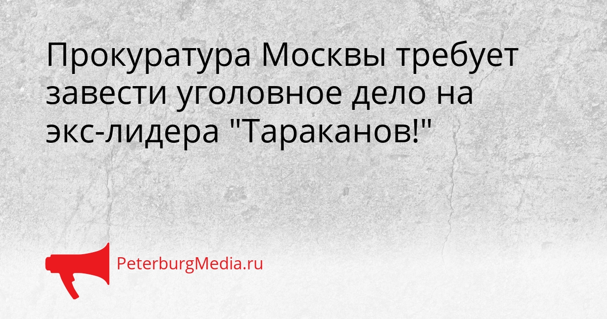 Прокуратура Москвы требует завести уголовное дело на экс-лидера "Тараканов!" Сгенерировано