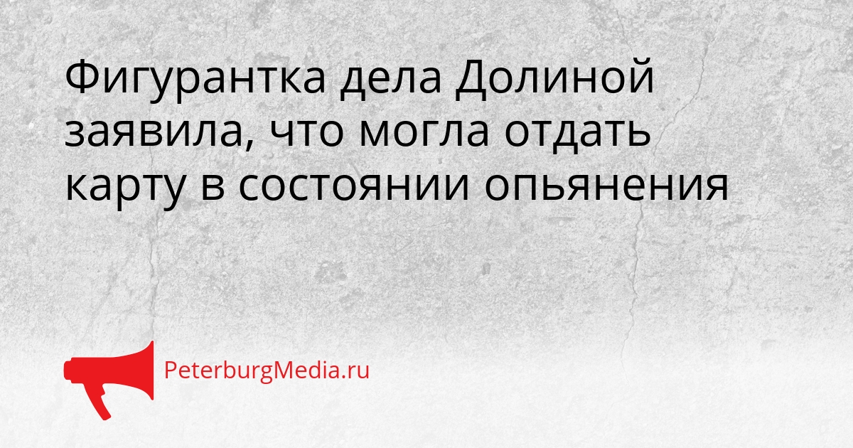 Фигурантка дела Долиной заявила, что могла отдать карту в состоянии опьянения Сгенерировано