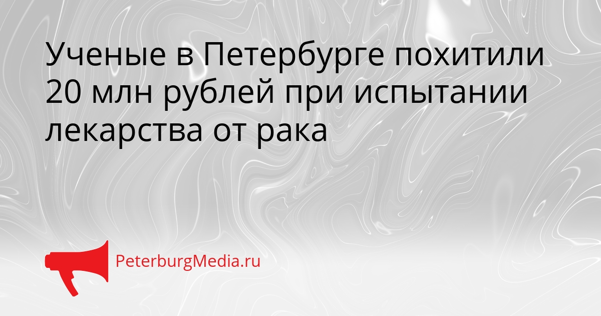 Ученые в Петербурге похитили 20 млн рублей при испытании лекарства от рака Сгенерировано