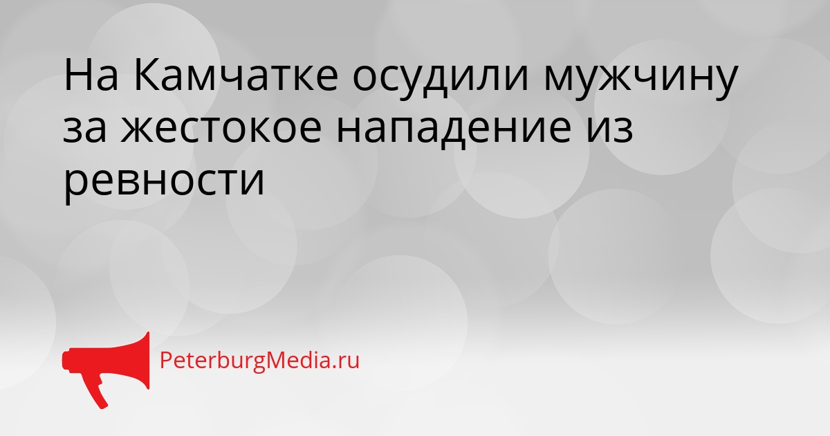 На Камчатке осудили мужчину за жестокое нападение из ревности Сгенерировано