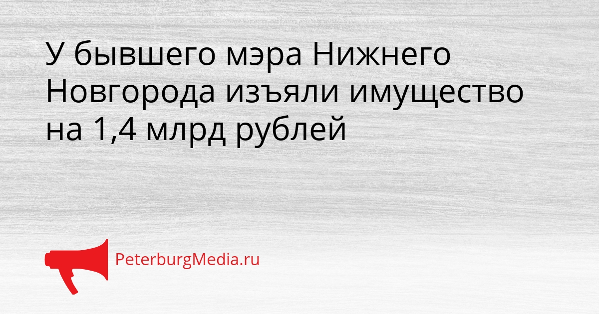 У бывшего мэра Нижнего Новгорода изъяли имущество на 1,4 млрд рублей Сгенерировано