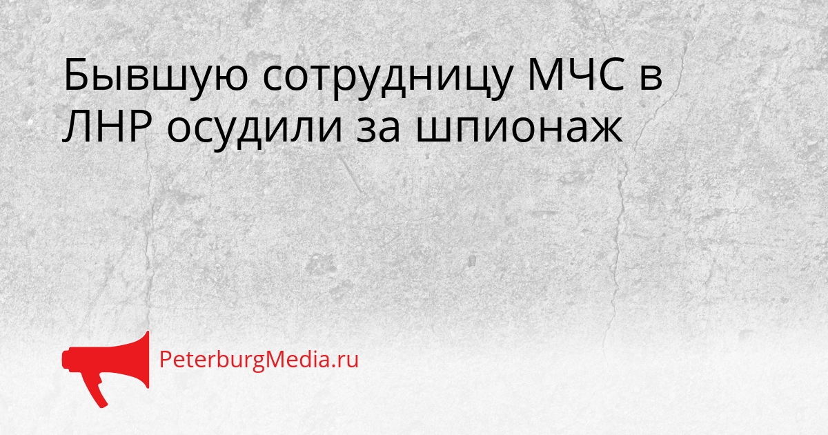 Бывшую сотрудницу МЧС в ЛНР осудили за шпионаж Сгенерировано